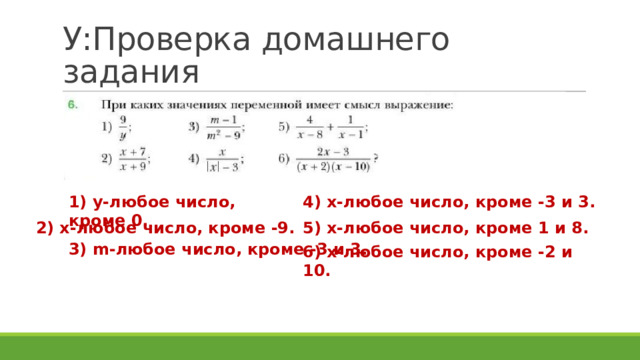 У:Проверка домашнего задания 1) у-любое число, кроме 0. 4) х-любое число, кроме -3 и 3. 2) х-любое число, кроме -9. 5) х-любое число, кроме 1 и 8. 3) m-любое число, кроме -3 и 3. 6) х-любое число, кроме -2 и 10. 