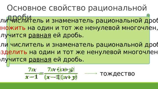 Основное свойство рациональной дроби Если числитель и знаменатель рациональной дроби умножить на один и тот же ненулевой многочлен, то получится равная ей дробь. Если числитель и знаменатель рациональной дроби разделить на один и тот же ненулевой многочлен, то получится равная ей дробь.   тождество 