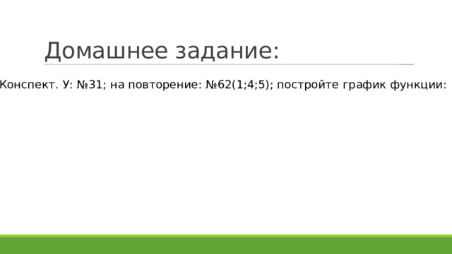 Домашнее задание: Конспект. У: №31; на повторение: №62(1;4;5); постройте график функции: 