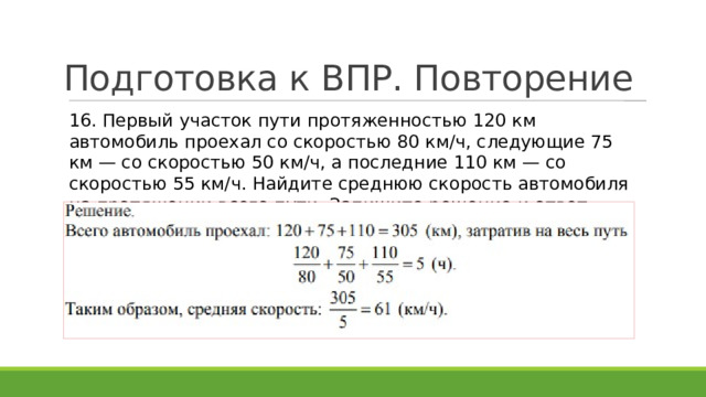 Подготовка к ВПР. Повторение 16. Первый участок пути протяженностью 120 км автомобиль проехал со скоростью 80 км/ч, следующие 75 км — со скоростью 50 км/ч, а последние 110 км — со скоростью 55 км/ч. Найдите среднюю скорость автомобиля на протяжении всего пути. Запишите решение и ответ. 