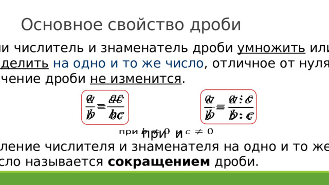 Основное свойство дроби Если числитель и знаменатель дроби умножить или разделить  на одно и то же число , отличное от нуля, то значение дроби не изменится .     при и   Деление числителя и знаменателя на одно и то же число называется сокращением дроби. 