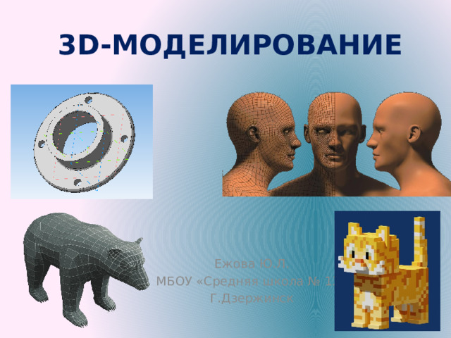 3D-МОДЕЛИРОВАНИЕ Ежова Ю.Л. МБОУ «Средняя школа № 13» Г.Дзержинск 