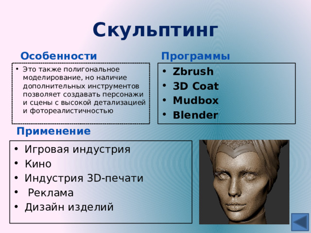 Скульптинг Особенности Программы Это также полигональное моделирование, но наличие дополнительных инструментов позволяет создавать персонажи и сцены с высокой детализацией и фотореалистичностью Zbrush 3D Coat Mudbox Blender Применение Игровая индустрия Кино Индустрия 3D-печати  Реклама Дизайн изделий 