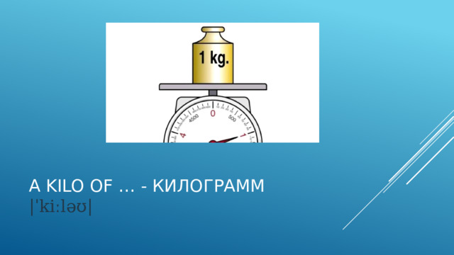 A kilo of … - килограмм  |ˈkiːləʊ| 