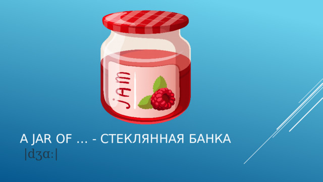 A jar of … - стеклянная банка    |dʒɑː| 