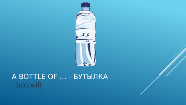A bottle of … - Бутылка  |ˈbɒt(ə)l|   