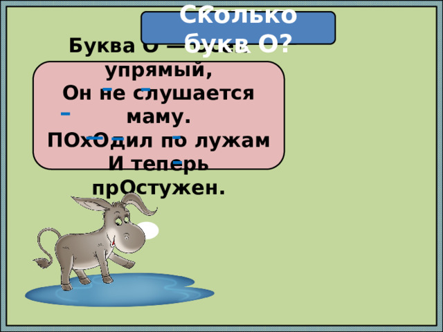 Сколько букв О? Стишок Буква О — Осел упрямый,  Он не слушается маму.  ПОхОдил по лужам  И теперь прОстужен. 