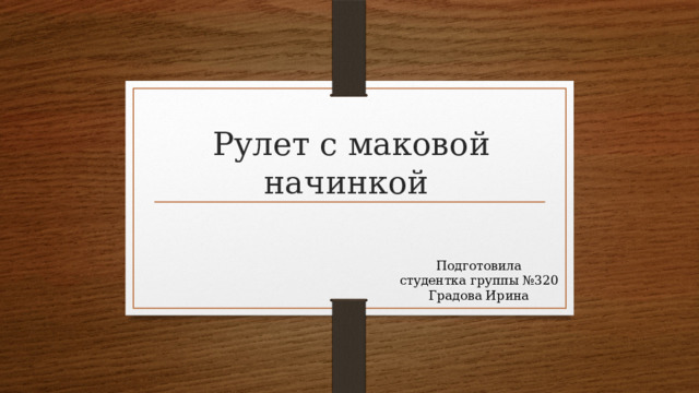 Рулет с маковой начинкой Подготовила  студентка группы №320  Градова Ирина