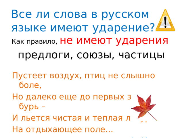 Все ли слова в русском языке имеют ударение? Как правило, не имеют ударения  предлоги, союзы, частицы Пустеет воздух, птиц не слышно боле, Но далеко еще до первых зимних бурь – И льется чистая и теплая лазурь На отдыхающее поле…  Ф. И. Тютчев 