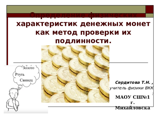 Определение физических характеристик денежных монет как метод проверки их подлинности.       Сердитова Т.Н. , учитель физики ВКК :  МАОУ СШ№1 г. Михайловска