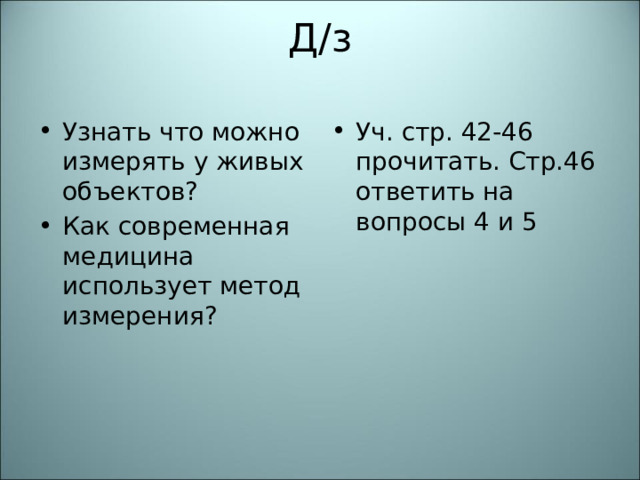 Д/з   Узнать что можно измерять у живых объектов? Как современная медицина использует метод измерения? Уч. стр. 42-46 прочитать. Стр.46 ответить на вопросы 4 и 5 