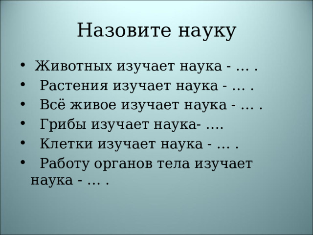 Назовите науку  Животных изучает наука - … .  Растения изучает наука - … .  Всё живое изучает наука - … .  Грибы изучает наука- ….  Клетки изучает наука - … .  Работу органов тела изучает наука - … . 