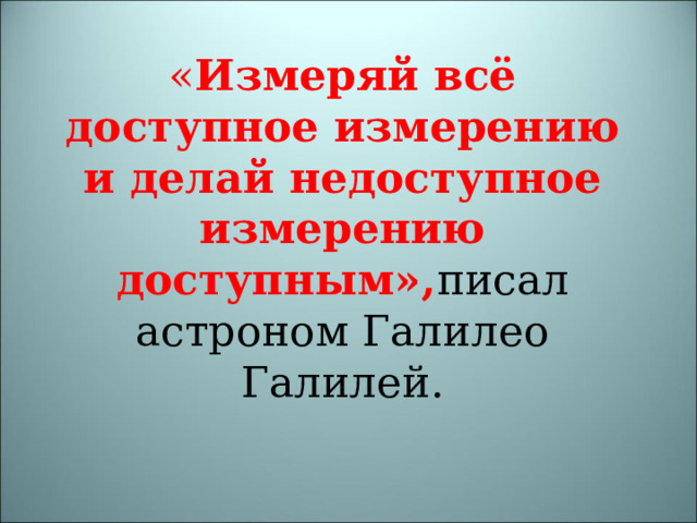 « Измеряй всё доступное измерению и делай недоступное измерению доступным», писал астроном Галилео Галилей. 