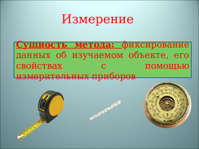 Измерение Сущность метода: фиксирование данных об изучаемом объекте, его свойствах с помощью измерительных приборов 