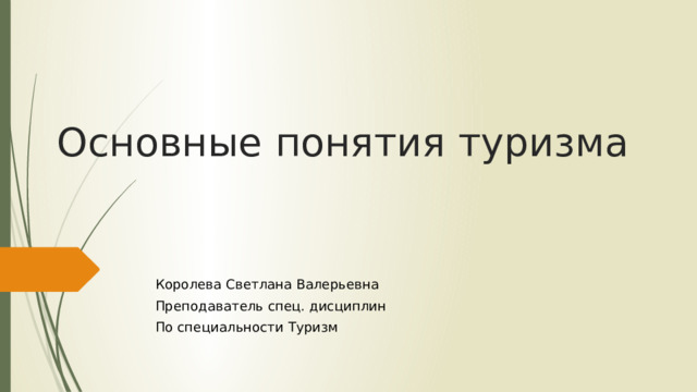 Основные понятия туризма Королева Светлана Валерьевна Преподаватель спец. дисциплин По специальности Туризм 