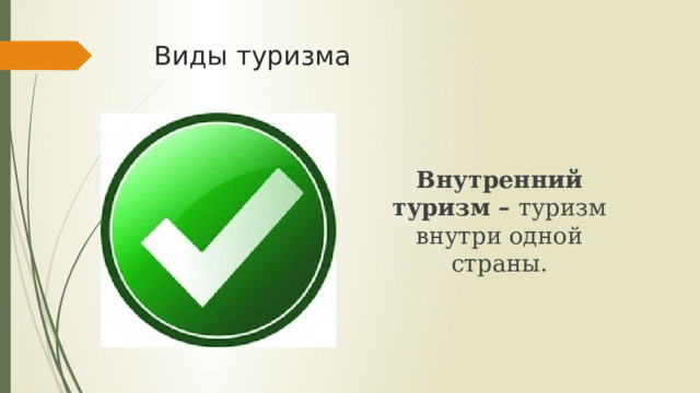 Виды туризма Внутренний туризм – туризм внутри одной страны. 