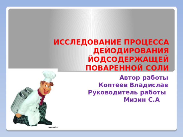 ИССЛЕДОВАНИЕ ПРОЦЕССА ДЕЙОДИРОВАНИЯ ЙОДСОДЕРЖАЩЕЙ  ПОВАРЕННОЙ СОЛИ Автор работы Коптеев Владислав Руководитель работы Мизин С.А 