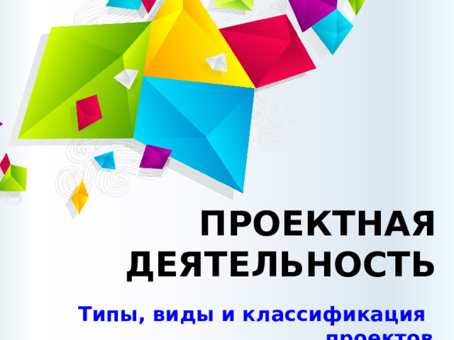 ПРОЕКТНАЯ  ДЕЯТЕЛЬНОСТЬ Типы, виды и классификация проектов 