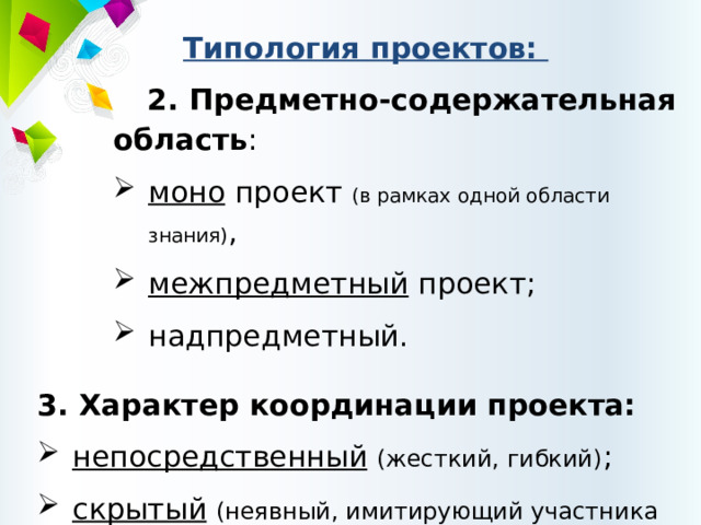 Типология проектов: 2. Предметно-содержательная область : моно проект (в рамках одной области знания) , межпредметный проект; надпредметный. 3. Характер координации проекта: непосредственный  (жесткий, гибкий) ; скрытый  (неявный, имитирующий участника проекта) . непосредственный  (жесткий, гибкий) ; скрытый  (неявный, имитирующий участника проекта) . непосредственный  (жесткий, гибкий) ; скрытый  (неявный, имитирующий участника проекта) . непосредственный  (жесткий, гибкий) ; скрытый  (неявный, имитирующий участника проекта) . непосредственный  (жесткий, гибкий) ; скрытый  (неявный, имитирующий участника проекта) . непосредственный  (жесткий, гибкий) ; скрытый  (неявный, имитирующий участника проекта) . непосредственный  (жесткий, гибкий) ; скрытый  (неявный, имитирующий участника проекта) . непосредственный  (жесткий, гибкий) ; скрытый  (неявный, имитирующий участника проекта) . непосредственный  (жесткий, гибкий) ; скрытый  (неявный, имитирующий участника проекта) . 