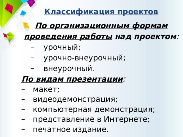 Классификация проектов По организационным формам проведения работы над проектом :  урочный;  урочно-внеурочный;  внеурочный.  урочный;  урочно-внеурочный;  внеурочный. По видам презентации :  макет;  видеодемонстрация;  компьютерная демонстрация;  представление в Интернете;  печатное издание.  макет;  видеодемонстрация;  компьютерная демонстрация;  представление в Интернете;  печатное издание. 