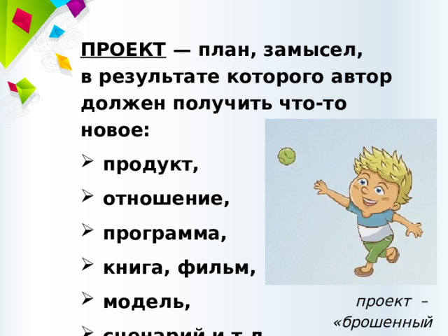 ПРОЕКТ — план, замысел,  в результате которого автор должен получить что-то новое: продукт, отношение, программа, книга, фильм, модель, сценарий и т.д. проект –  «брошенный вперед» 