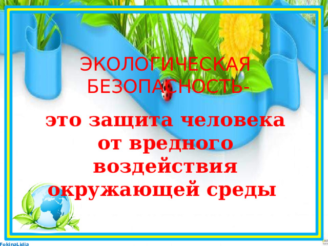   ЭКОЛОГИЧЕСКАЯ  БЕЗОПАСНОСТЬ-  это защита человека  от вредного воздействия окружающей среды    