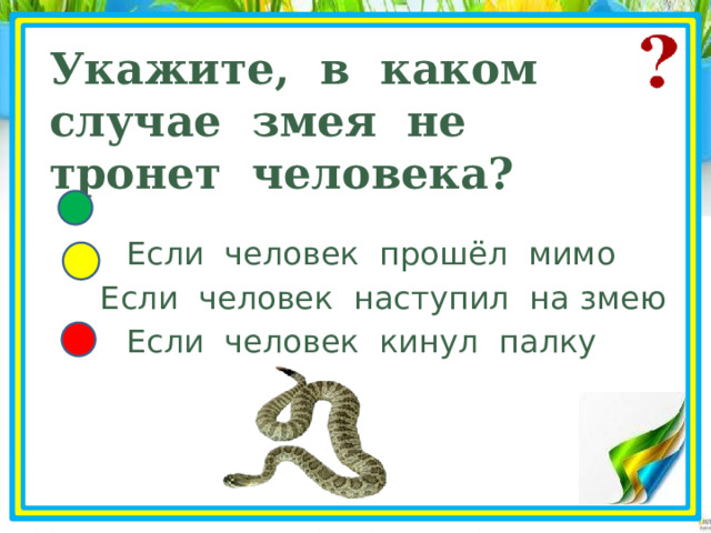 Укажите, в каком случае змея не тронет человека?  Если человек прошёл мимо  Если человек наступил на змею  Если человек кинул палку 