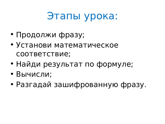 Этапы урока: Продолжи фразу; Установи математическое соответствие; Найди результат по формуле; Вычисли; Разгадай зашифрованную фразу. 