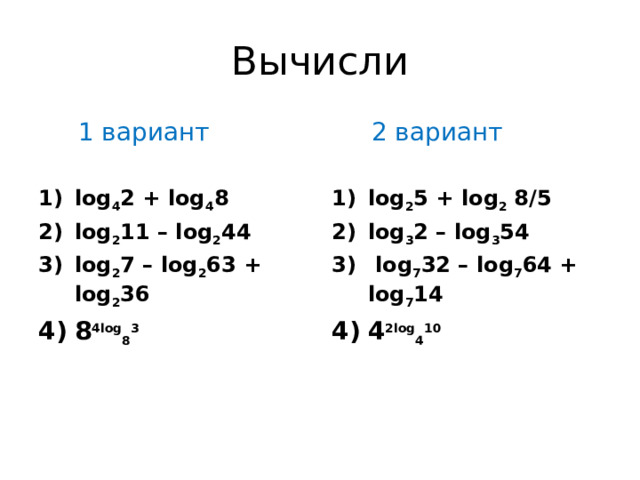 Вычисли  1 вариант  2 вариант log 4 2 + log 4 8  log 2 11 – log 2 44  log 2 7 – log 2 63 + log 2 36  8 4log 8 3  log 2 5 + log 2  8/5  log 3 2 – log 3 54   log 7 32 – log 7 64 + log 7 14  4 2log 4 10   