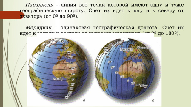 Параллель – линия все точки которой имеют одну и туже географическую широту. Счет их идет к югу и к северу от экватора (от 0º до 90º). Меридиан – одинаковая географическая долгота. Счет их идет к западу и востоку от нулевого меридиана (от 0º до 180º). 