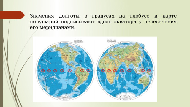 Значения долготы в градусах на глобусе и карте полушарий подписывают вдоль экватора у пересечения его меридианами. 