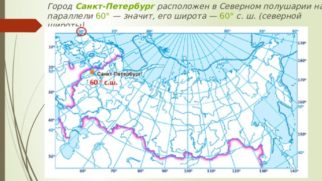 Город  Санкт-Петербург  расположен в Северном полушарии на параллели  60°  — значит, его широта —  60°  с. ш. (северной широты).   