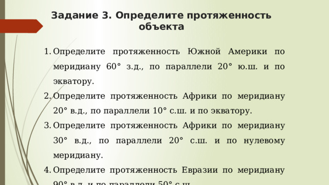 Задание 3. Определите протяженность объекта Определите протяженность Южной Америки по меридиану 60° з.д., по параллели 20° ю.ш. и по экватору.  Определите протяженность Африки по меридиану 20° в.д., по параллели 10° с.ш. и по экватору.  Определите протяженность Африки по меридиану 30° в.д., по параллели 20° с.ш. и по нулевому меридиану. Определите протяженность Евразии по меридиану 90° в.д. и по параллели 50° с.ш.  