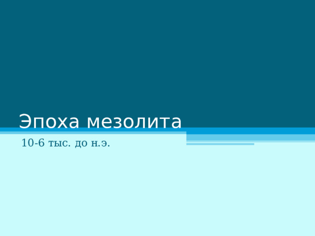 Эпоха мезолита 10-6 тыс. до н.э. 