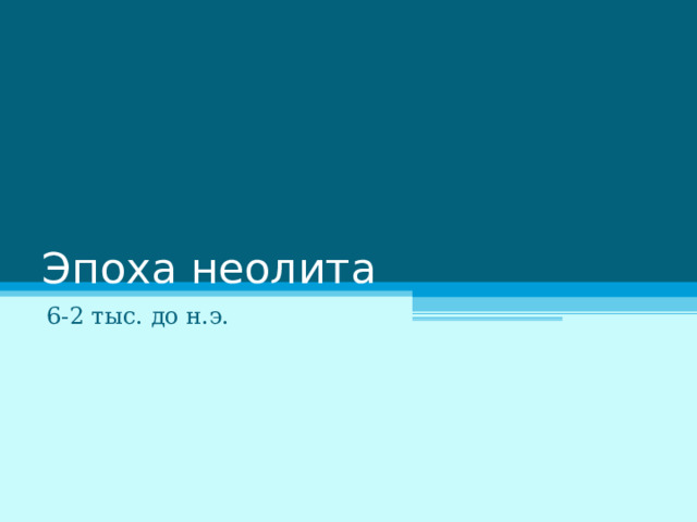 Эпоха неолита 6-2 тыс. до н.э. 