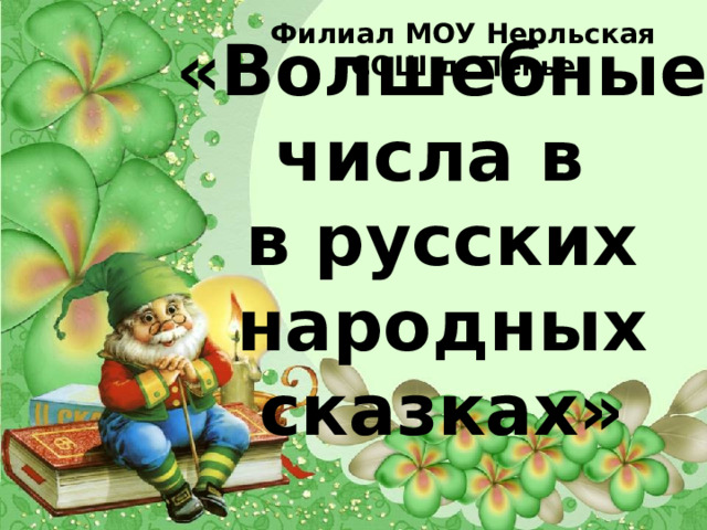 Филиал МОУ Нерльская СОШ д. Пенье     «Волшебные числа в  в русских народных сказках» 