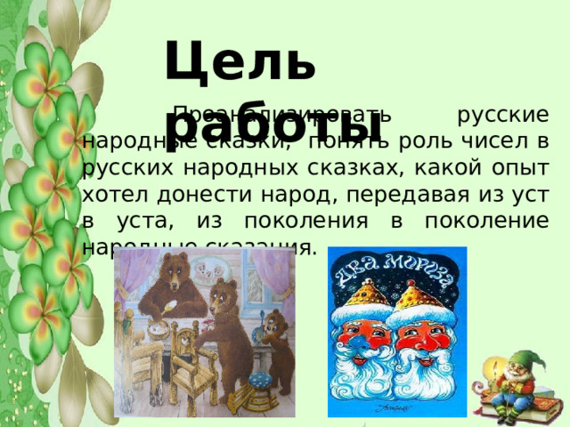 Цель работы  Проанализировать русские народные сказки, понять роль чисел в русских народных сказках, какой опыт хотел донести народ, передавая из уст в уста, из поколения в поколение народные сказания. 