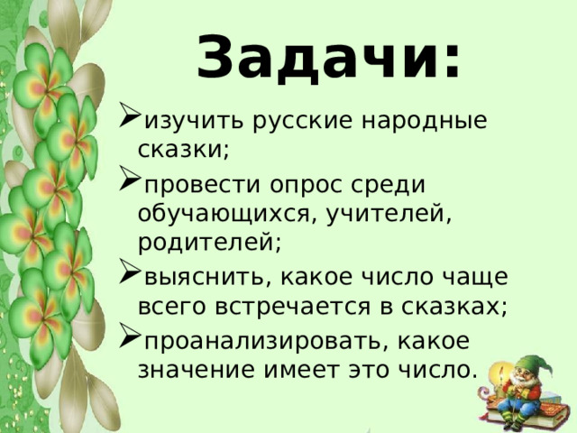 Задачи: изучить русские народные сказки; провести опрос среди обучающихся, учителей, родителей; выяснить, какое число чаще всего встречается в сказках; проанализировать, какое значение имеет это число. 