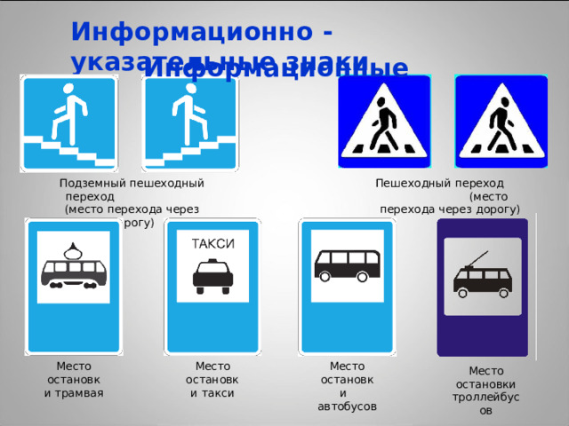 Информационно - указательные знаки  Информационные Подземный пешеходный переход (место перехода через дорогу) Пешеходный переход (место перехода через дорогу) Место остановки трамвая Место остановки автобусов Место остановки такси Место остановки троллейбусов 