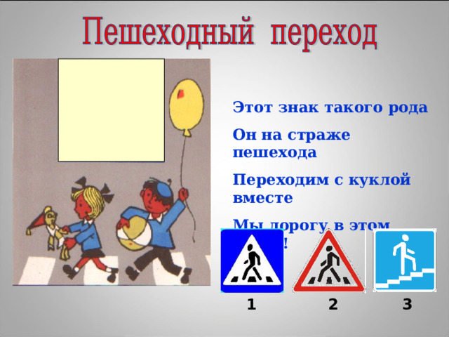 Этот знак такого рода Он на страже пешехода Переходим с куклой вместе Мы дорогу в этом месте! 1 2 3 