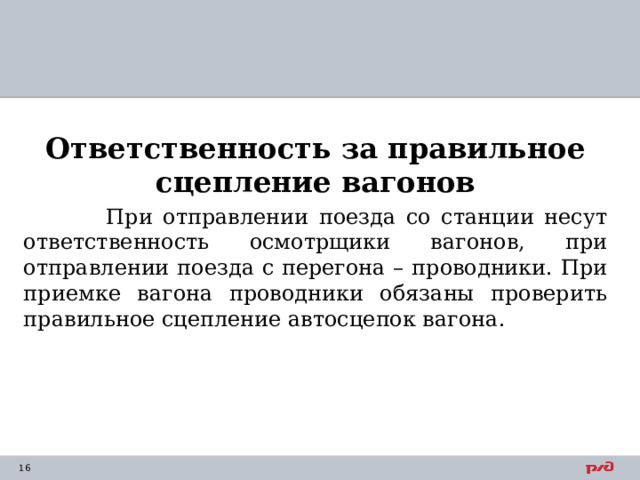 Ответственность за правильное сцепление вагонов  При отправлении поезда со станции несут ответственность осмотрщики вагонов, при отправлении поезда с перегона – проводники. При приемке вагона проводники обязаны проверить правильное сцепление автосцепок вагона. 