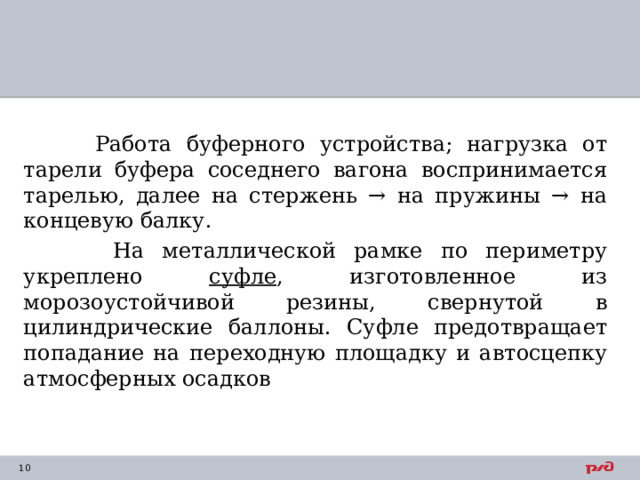  Работа буферного устройства; нагрузка от тарели буфера соседнего вагона воспринимается тарелью, далее на стержень → на пружины → на концевую балку.  На металлической рамке по периметру укреплено суфле , изготовленное из морозоустойчивой резины, свернутой в цилиндрические баллоны. Суфле предотвращает попадание на переходную площадку и автосцепку атмосферных осадков 