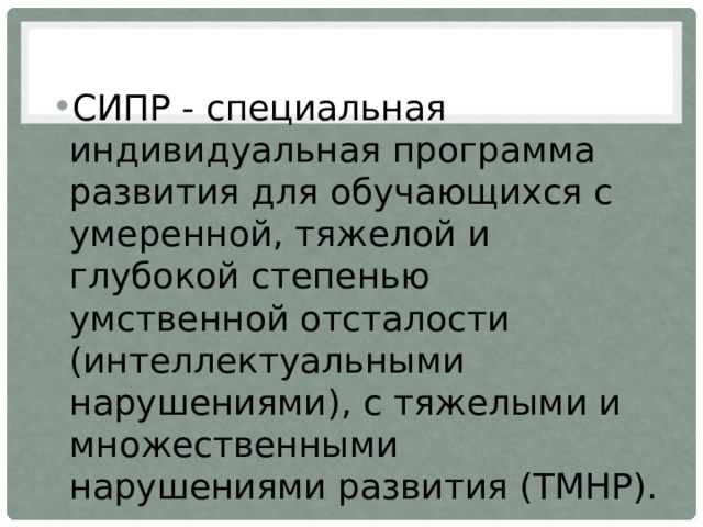 СИПР - специальная индивидуальная программа развития для обучающихся с умеренной, тяжелой и глубокой степенью умственной отсталости (интеллектуальными нарушениями), с тяжелыми и множественными нарушениями развития (ТМНР). 