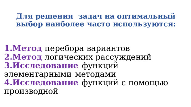 Для  решения   задач на оптимальный выбор  наиболее  часто  используются:   1.М етод  перебора  вариантов  2.Метод логических  рассуждений  3.Исследование  функций  элементарными  методами  4.Исследование  функций  с  помощью  производной   