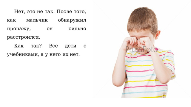  Нет, это не так. После того, как мальчик обнаружил пропажу, он сильно расстроился.  Как так? Все дети с учебниками, а у него их нет. 