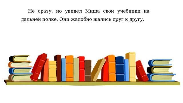  Не сразу, но увидел Миша свои учебники на дальней полке. Они жалобно жались друг к другу. 