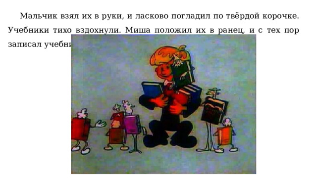  Мальчик взял их в руки, и ласково погладил по твёрдой корочке. Учебники тихо вздохнули. Миша положил их в ранец, и с тех пор записал учебники в свои друзья. 