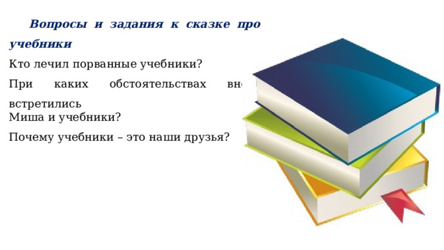   Вопросы и задания к сказке про учебники Кто лечил порванные учебники? При каких обстоятельствах вновь встретились Миша и учебники? Почему учебники – это наши друзья? 