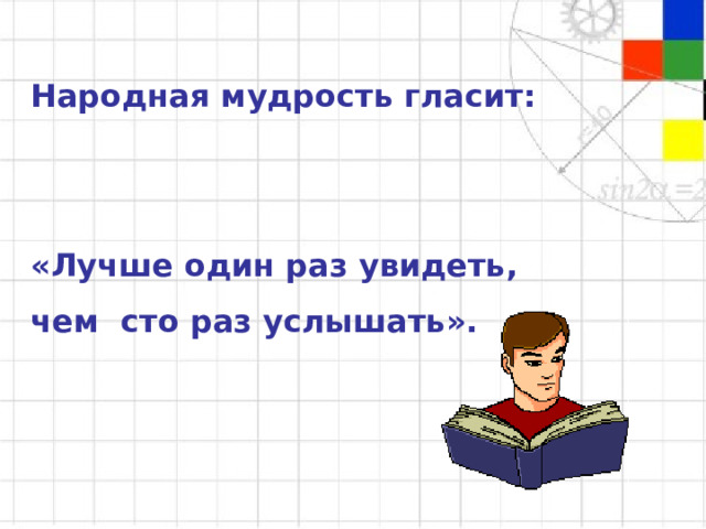 Народная мудрость гласит:   «Лучше один раз увидеть, чем сто раз услышать».  