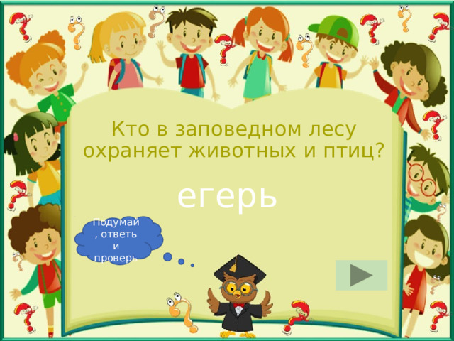 Кто в заповедном лесу охраняет животных и птиц? егерь Подумай, ответь и проверь 